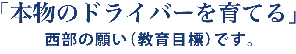 「本物のドライバーを育てる」西部の願い（教育目標）です。